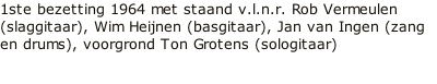 1ste bezetting 1964 met staand v.l.n.r. Rob Vermeulen (slaggitaar), Wim Heijnen (basgitaar), Jan van Ingen (zang en drums), voorgrond Ton Grotens (sologitaar)